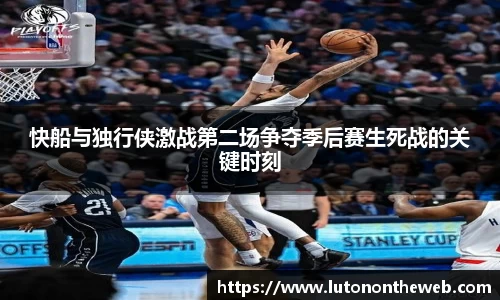 快船与独行侠激战第二场争夺季后赛生死战的关键时刻