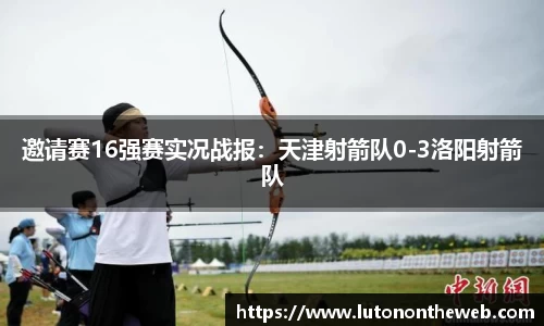 邀请赛16强赛实况战报：天津射箭队0-3洛阳射箭队