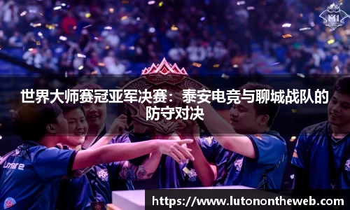 世界大师赛冠亚军决赛：泰安电竞与聊城战队的防守对决