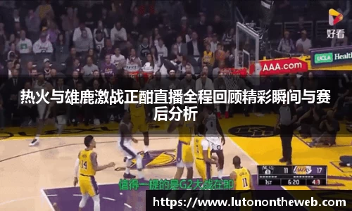 热火与雄鹿激战正酣直播全程回顾精彩瞬间与赛后分析