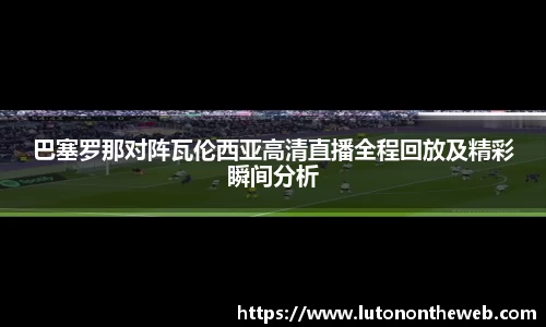 巴塞罗那对阵瓦伦西亚高清直播全程回放及精彩瞬间分析