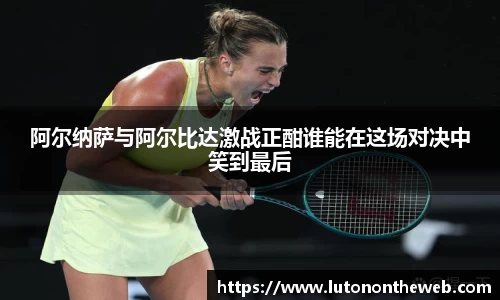 阿尔纳萨与阿尔比达激战正酣谁能在这场对决中笑到最后