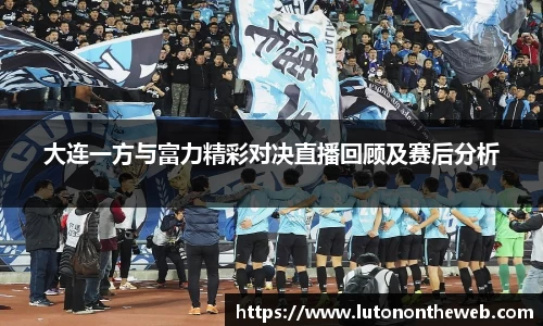 大连一方与富力精彩对决直播回顾及赛后分析