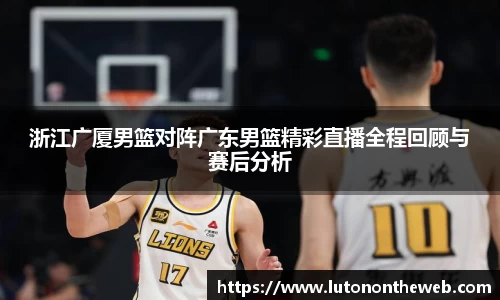 浙江广厦男篮对阵广东男篮精彩直播全程回顾与赛后分析
