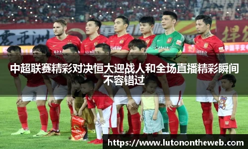 中超联赛精彩对决恒大迎战人和全场直播精彩瞬间不容错过